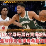 NBA字母哥潛在買家盤點 哪些球隊可能爭奪希臘怪胎？