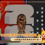 2026世界盃十大熱門話題:一次看懂近期新聞都在吵什麼?